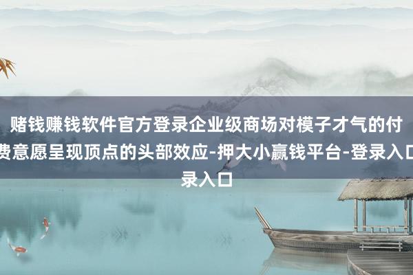 赌钱赚钱软件官方登录企业级商场对模子才气的付费意愿呈现顶点的头部效应-押大小赢钱平台-登录入口