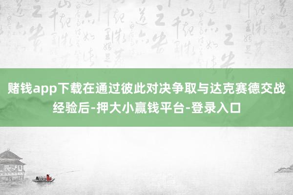 赌钱app下载在通过彼此对决争取与达克赛德交战经验后-押大小赢钱平台-登录入口