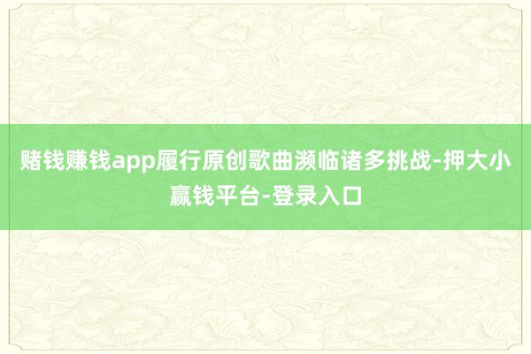 赌钱赚钱app履行原创歌曲濒临诸多挑战-押大小赢钱平台-登录入口