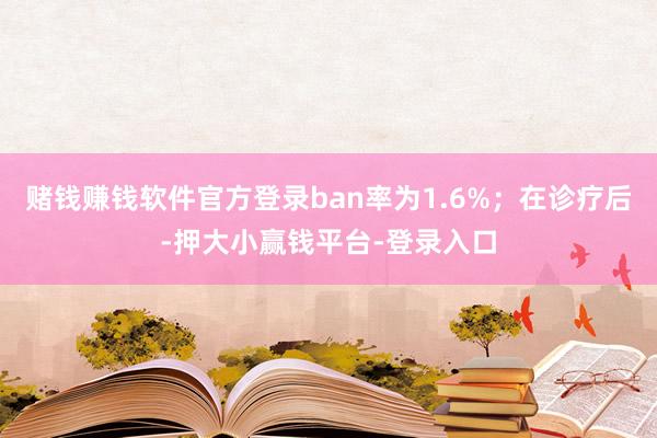 赌钱赚钱软件官方登录ban率为1.6%；在诊疗后-押大小赢钱平台-登录入口