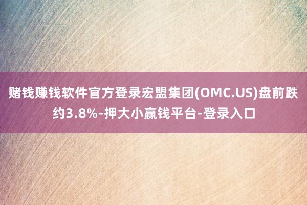 赌钱赚钱软件官方登录宏盟集团(OMC.US)盘前跌约3.8%-押大小赢钱平台-登录入口