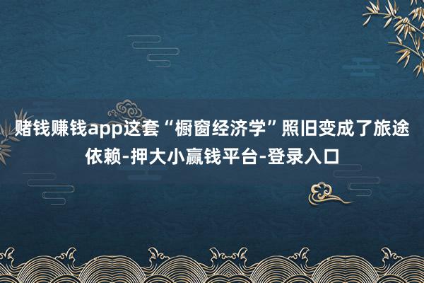 赌钱赚钱app这套“橱窗经济学”照旧变成了旅途依赖-押大小赢钱平台-登录入口