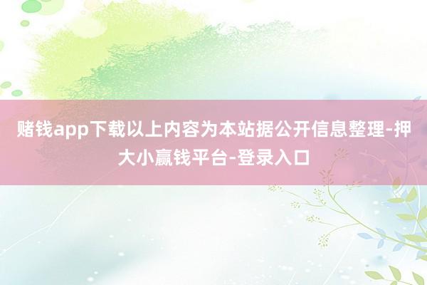 赌钱app下载以上内容为本站据公开信息整理-押大小赢钱平台-登录入口