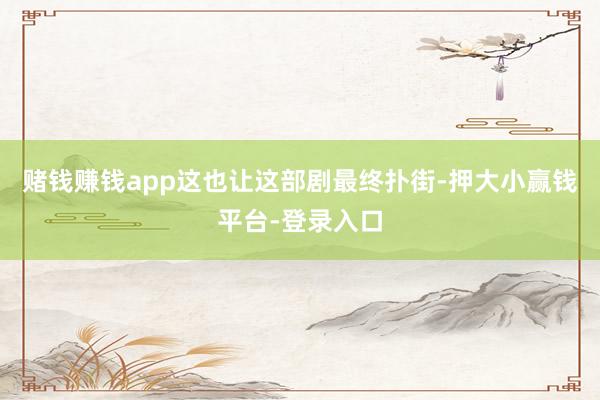赌钱赚钱app这也让这部剧最终扑街-押大小赢钱平台-登录入口