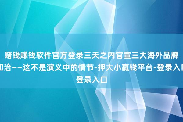 赌钱赚钱软件官方登录三天之内官宣三大海外品牌和洽——这不是演义中的情节-押大小赢钱平台-登录入口