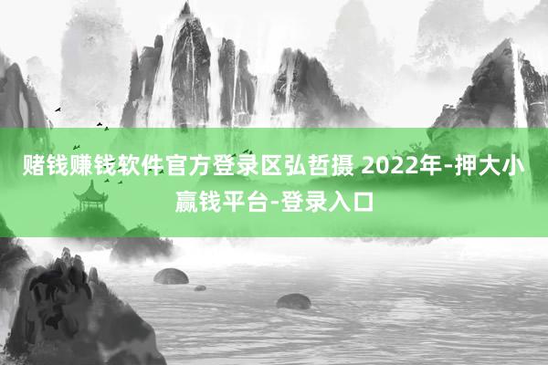 赌钱赚钱软件官方登录区弘哲摄 2022年-押大小赢钱平台-登录入口