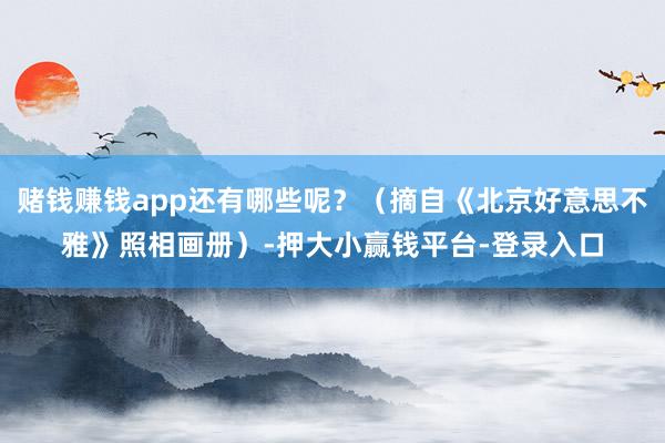 赌钱赚钱app还有哪些呢？（摘自《北京好意思不雅》照相画册）-押大小赢钱平台-登录入口