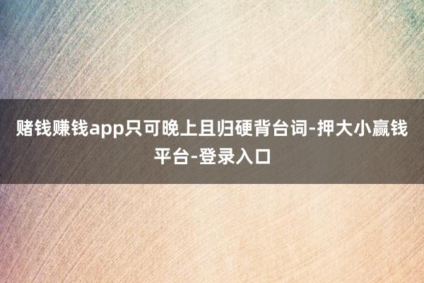 赌钱赚钱app只可晚上且归硬背台词-押大小赢钱平台-登录入口