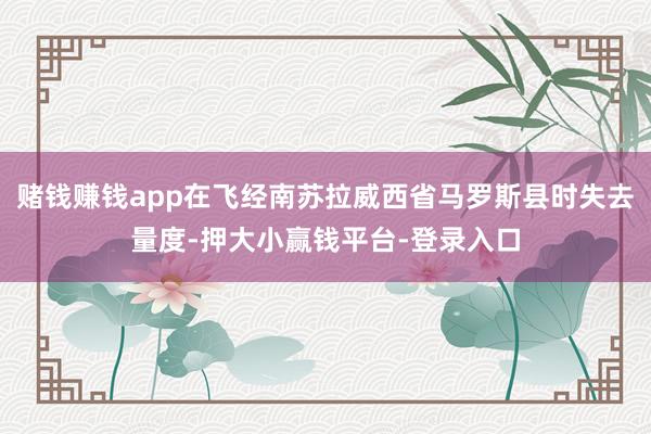 赌钱赚钱app在飞经南苏拉威西省马罗斯县时失去量度-押大小赢钱平台-登录入口