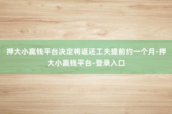 押大小赢钱平台决定将返还工夫提前约一个月-押大小赢钱平台-登录入口