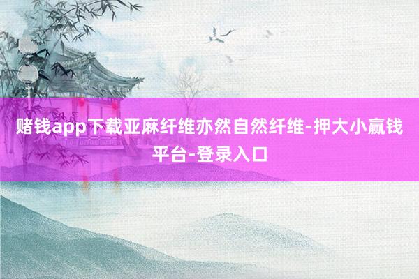 赌钱app下载亚麻纤维亦然自然纤维-押大小赢钱平台-登录入口