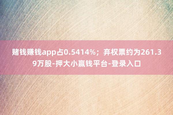 赌钱赚钱app占0.5414%；弃权票约为261.39万股-押大小赢钱平台-登录入口