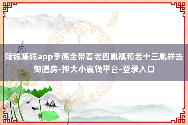 赌钱赚钱app李德全带着老四胤禛和老十三胤祥去御膳房-押大小赢钱平台-登录入口