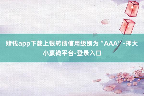 赌钱app下载上银转债信用级别为“AAA”-押大小赢钱平台-登录入口