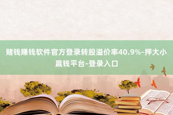 赌钱赚钱软件官方登录转股溢价率40.9%-押大小赢钱平台-登录入口