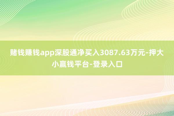 赌钱赚钱app深股通净买入3087.63万元-押大小赢钱平台-登录入口
