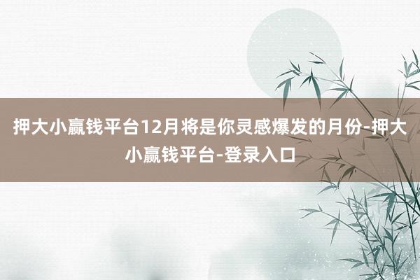 押大小赢钱平台12月将是你灵感爆发的月份-押大小赢钱平台-登录入口