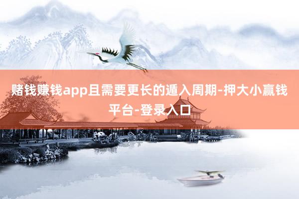 赌钱赚钱app且需要更长的遁入周期-押大小赢钱平台-登录入口