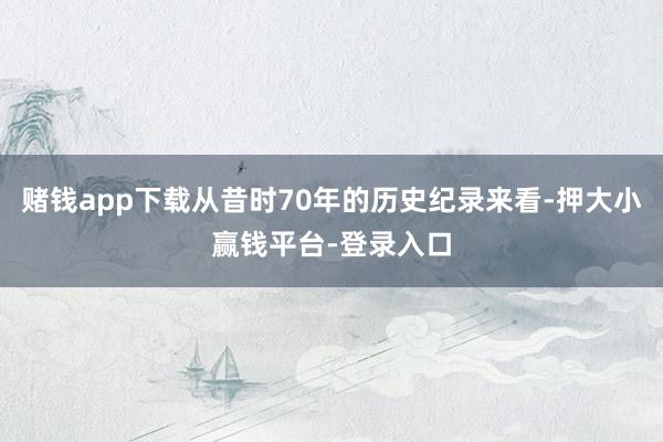 赌钱app下载从昔时70年的历史纪录来看-押大小赢钱平台-登录入口