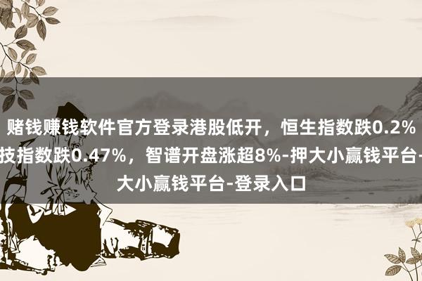 赌钱赚钱软件官方登录港股低开，恒生指数跌0.2%，恒生科技指数跌0.47%，智谱开盘涨超8%-押大小赢钱平台-登录入口