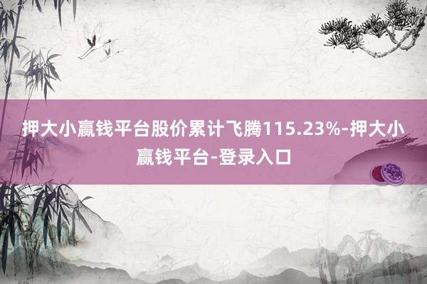 押大小赢钱平台股价累计飞腾115.23%-押大小赢钱平台-登录入口