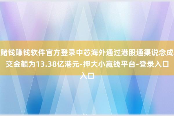 赌钱赚钱软件官方登录中芯海外通过港股通渠说念成交金额为13.38亿港元-押大小赢钱平台-登录入口