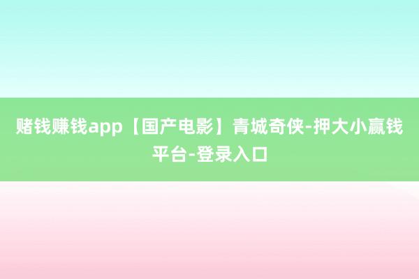 赌钱赚钱app【国产电影】青城奇侠-押大小赢钱平台-登录入口