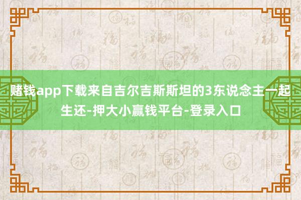 赌钱app下载来自吉尔吉斯斯坦的3东说念主一起生还-押大小赢钱平台-登录入口