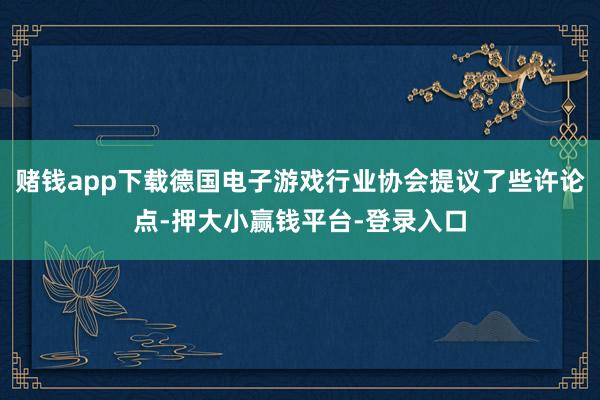 赌钱app下载德国电子游戏行业协会提议了些许论点-押大小赢钱平台-登录入口