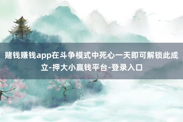 赌钱赚钱app在斗争模式中死心一天即可解锁此成立-押大小赢钱平台-登录入口