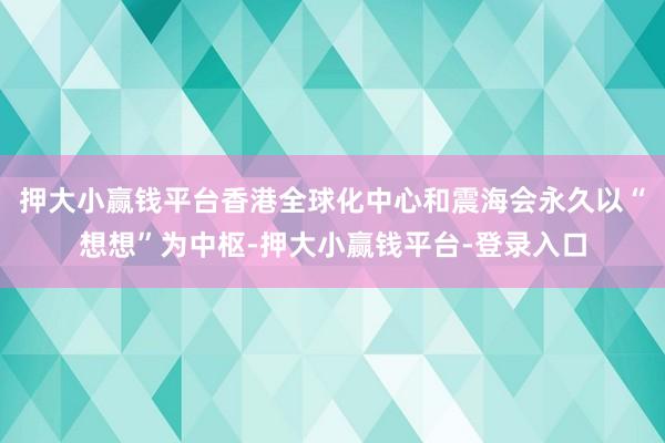 押大小赢钱平台香港全球化中心和震海会永久以“想想”为中枢-押大小赢钱平台-登录入口