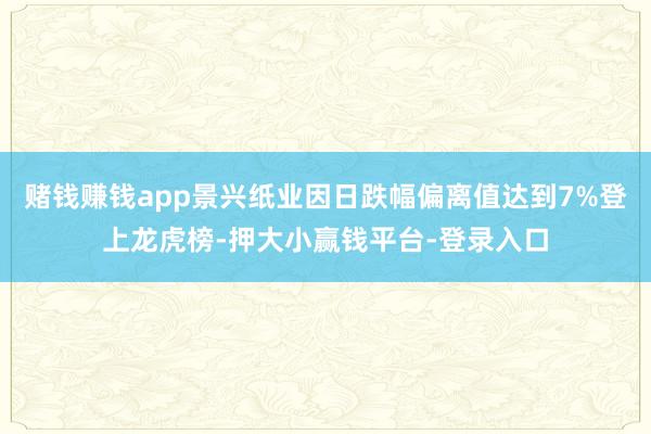 赌钱赚钱app景兴纸业因日跌幅偏离值达到7%登上龙虎榜-押大小赢钱平台-登录入口