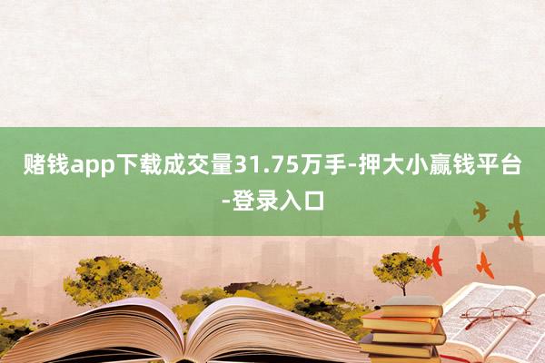 赌钱app下载成交量31.75万手-押大小赢钱平台-登录入口