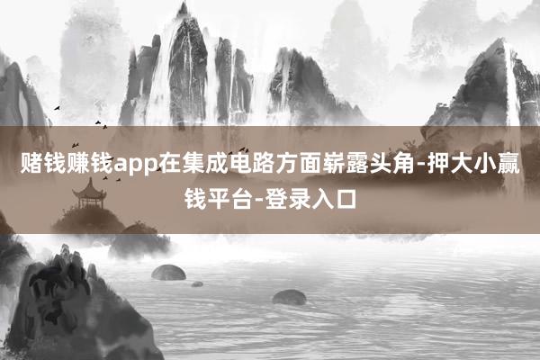 赌钱赚钱app在集成电路方面崭露头角-押大小赢钱平台-登录入口