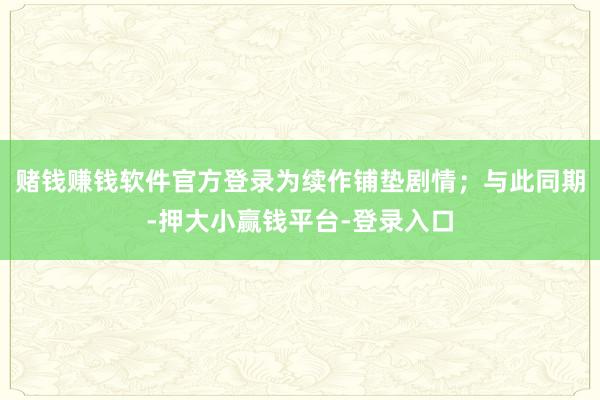 赌钱赚钱软件官方登录为续作铺垫剧情；与此同期-押大小赢钱平台-登录入口