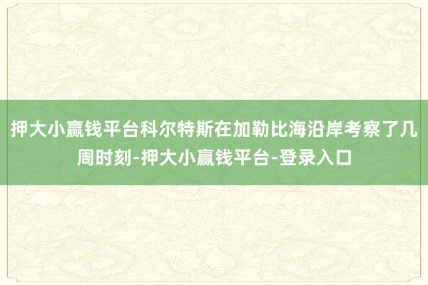 押大小赢钱平台科尔特斯在加勒比海沿岸考察了几周时刻-押大小赢钱平台-登录入口