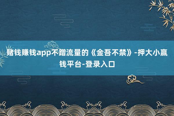 赌钱赚钱app不蹭流量的《金吾不禁》-押大小赢钱平台-登录入口