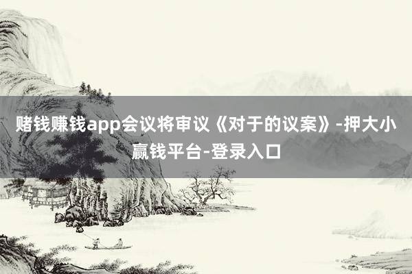 赌钱赚钱app会议将审议《对于的议案》-押大小赢钱平台-登录入口