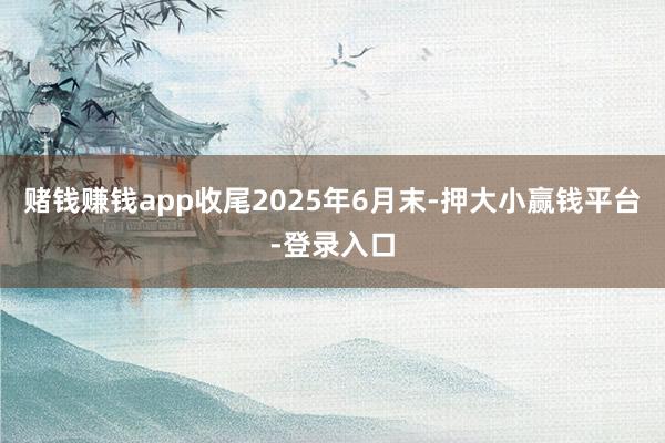 赌钱赚钱app收尾2025年6月末-押大小赢钱平台-登录入口