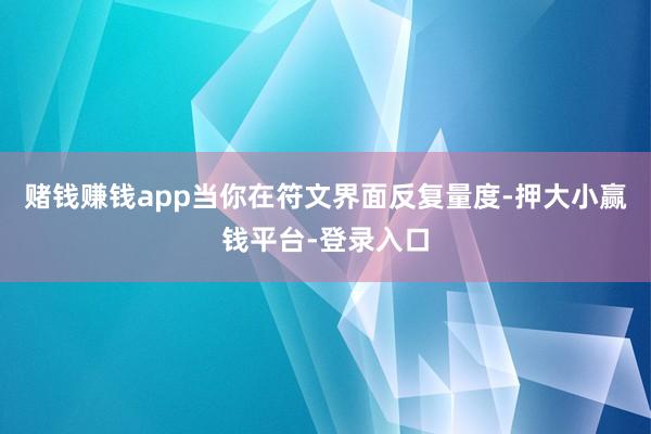 赌钱赚钱app当你在符文界面反复量度-押大小赢钱平台-登录入口