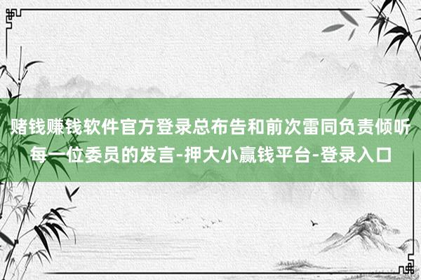赌钱赚钱软件官方登录总布告和前次雷同负责倾听每一位委员的发言-押大小赢钱平台-登录入口