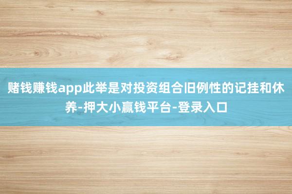 赌钱赚钱app此举是对投资组合旧例性的记挂和休养-押大小赢钱平台-登录入口