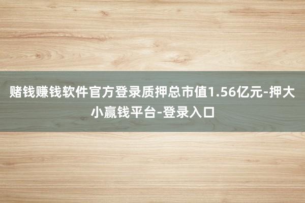 赌钱赚钱软件官方登录质押总市值1.56亿元-押大小赢钱平台-登录入口
