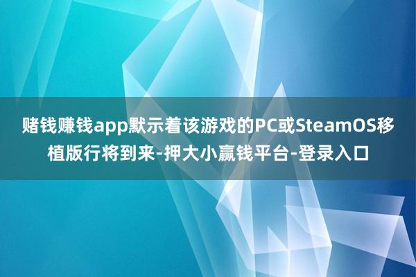 赌钱赚钱app默示着该游戏的PC或SteamOS移植版行将到来-押大小赢钱平台-登录入口