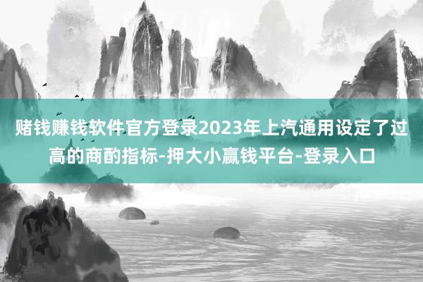 赌钱赚钱软件官方登录2023年上汽通用设定了过高的商酌指标-押大小赢钱平台-登录入口