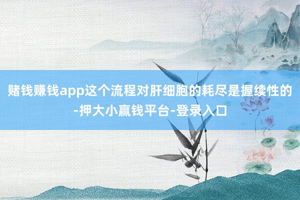 赌钱赚钱app这个流程对肝细胞的耗尽是握续性的-押大小赢钱平台-登录入口