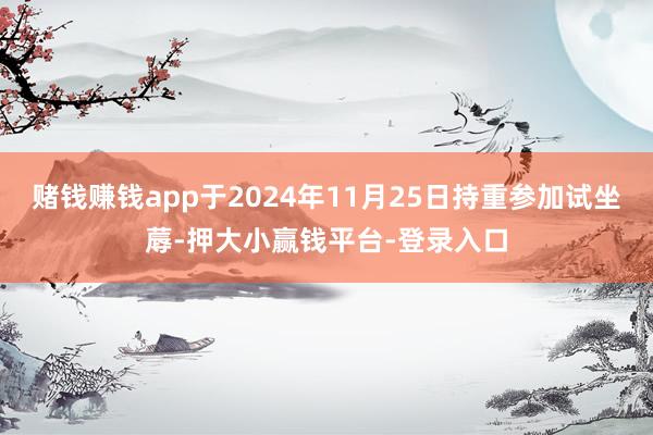 赌钱赚钱app于2024年11月25日持重参加试坐蓐-押大小赢钱平台-登录入口