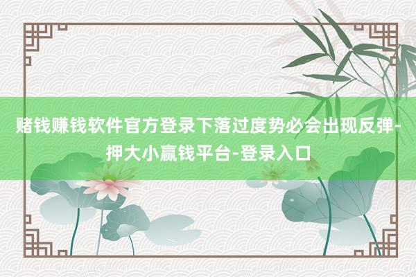 赌钱赚钱软件官方登录下落过度势必会出现反弹-押大小赢钱平台-登录入口
