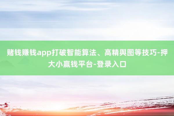 赌钱赚钱app打破智能算法、高精舆图等技巧-押大小赢钱平台-登录入口