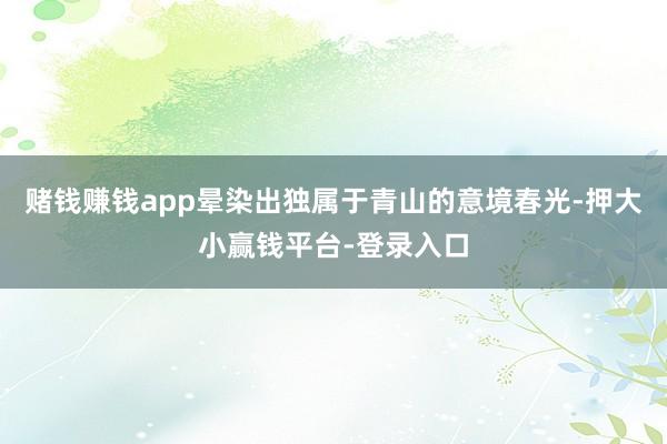 赌钱赚钱app晕染出独属于青山的意境春光-押大小赢钱平台-登录入口